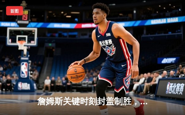 詹姆斯关键时刻封盖制胜，湖人主场险胜勇士晋级西部决赛