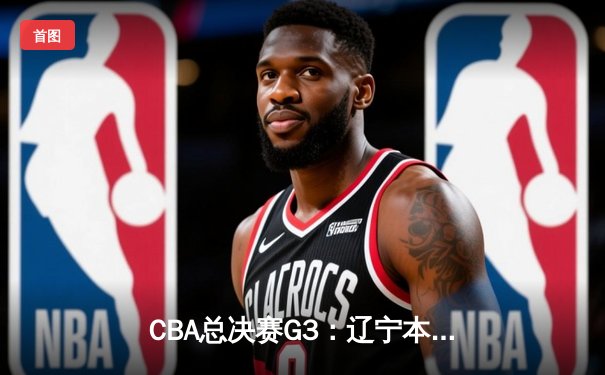 CBA总决赛G3：辽宁本钢加时险胜新疆伊力特，总比分3-0夺赛点