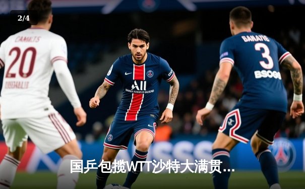 国乒包揽WTT沙特大满贯五冠 王楚钦孙颖莎成就三冠王伟业 - 2