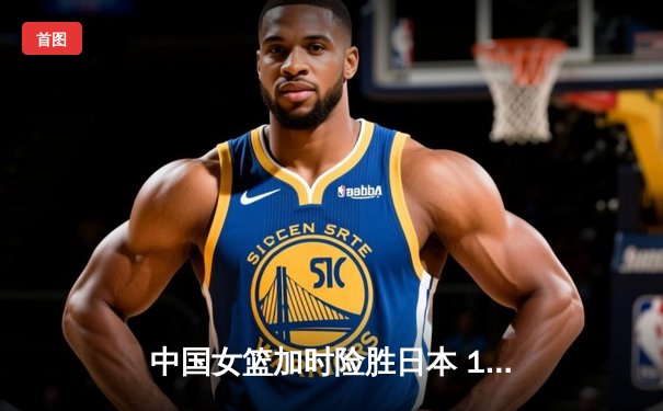 中国女篮加时险胜日本 12次登顶亚洲之巅