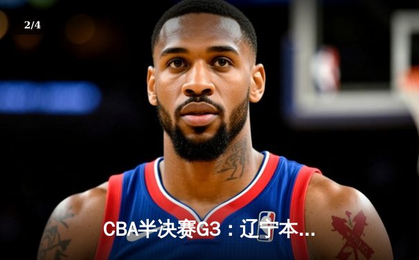 CBA半决赛G3：辽宁本钢主场加时险胜广东华南虎 赵继伟37+9+8率队夺赛点 - 2