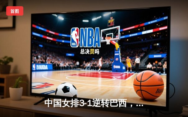 中国女排3-1逆转巴西，张常宁砍28分率队晋级世界联赛四强