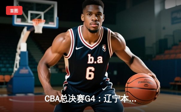 CBA总决赛G4：辽宁本钢加时逆转广东宏远 总比分扳成2-2平