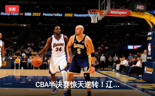 CBA半决赛惊天逆转！辽宁本钢加时险胜广东宏远，赵继伟砍下33分创个人季后赛新高